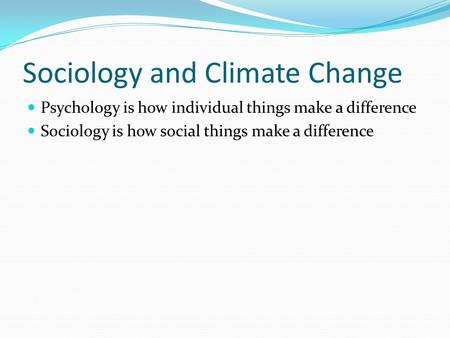 Sociology and Climate Change Psychology is how individual things make a difference Sociology is how social things make a difference.