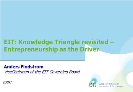 Anders Flodstrom ViceChairman of the EIT Governing Board EIT: Knowledge Triangle revisited – Entrepreneurship as the Driver ESBRI.