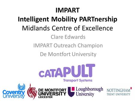 IMPART Intelligent Mobility PARTnership Midlands Centre of Excellence Clare Edwards IMPART Outreach Champion De Montfort University.
