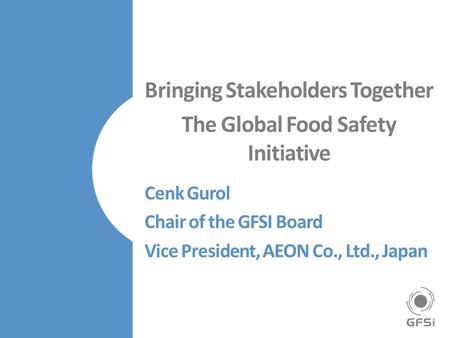 Bringing Stakeholders Together The Global Food Safety Initiative Cenk Gurol Chair of the GFSI Board Vice President, AEON Co., Ltd., Japan.