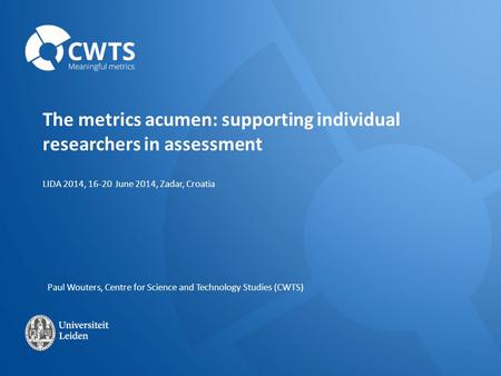 LIDA 2014, 16-20 June 2014, Zadar, Croatia The metrics acumen: supporting individual researchers in assessment Paul Wouters, Centre for Science and Technology.