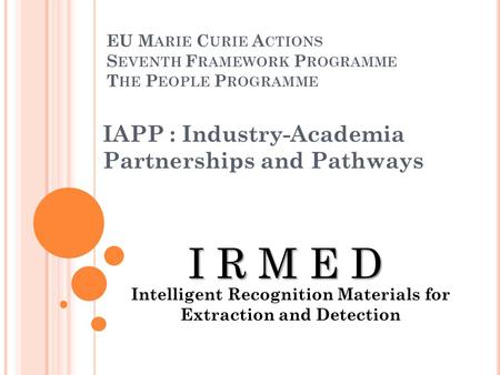 EU M ARIE C URIE A CTIONS S EVENTH F RAMEWORK P ROGRAMME T HE P EOPLE P ROGRAMME IAPP : Industry-Academia Partnerships and Pathways I R M E D Intelligent.