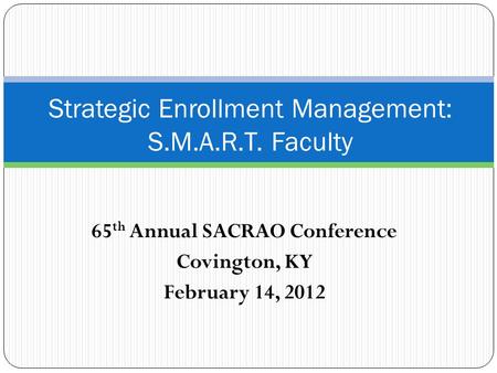 65 th Annual SACRAO Conference Covington, KY February 14, 2012 Strategic Enrollment Management: S.M.A.R.T. Faculty.