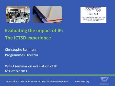 Evaluating the impact of IP: The ICTSD experience Christophe Bellmann Programmes Director WIPO seminar on evaluation of IP 6 th October 2011 International.