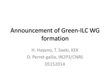 Announcement of Green-ILC WG formation H. Hayano, T. Saeki, KEK D. Perret-gallix, IN2P3/CNRS 05152014.