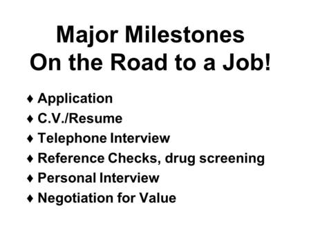 Major Milestones On the Road to a Job! ♦ Application ♦ C.V./Resume ♦ Telephone Interview ♦ Reference Checks, drug screening ♦ Personal Interview ♦ Negotiation.
