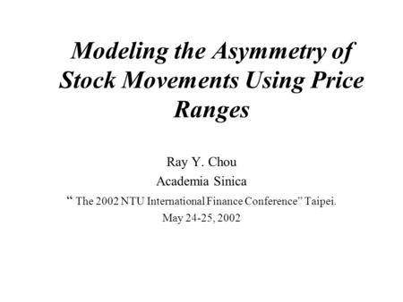 Modeling the Asymmetry of Stock Movements Using Price Ranges Ray Y. Chou Academia Sinica “ The 2002 NTU International Finance Conference” Taipei. May 24-25,