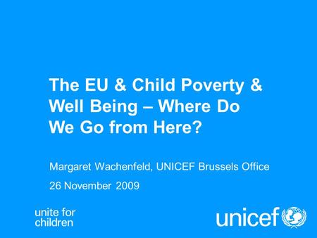 The EU & Child Poverty & Well Being – Where Do We Go from Here? Margaret Wachenfeld, UNICEF Brussels Office 26 November 2009.