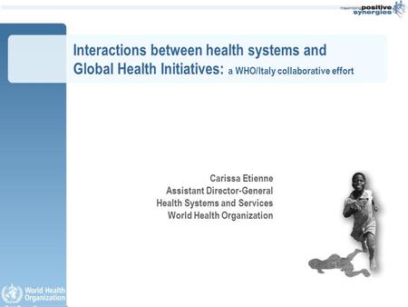 Interactions between health systems and Global Health Initiatives: a WHO/Italy collaborative effort Carissa Etienne Assistant Director-General Health Systems.