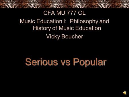 CFA MU 777 OL Music Education I: Philosophy and History of Music Education Vicky Boucher Serious vs Popular.
