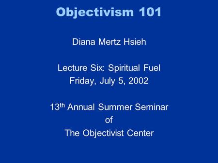 Objectivism 101 Diana Mertz Hsieh Lecture Six: Spiritual Fuel Friday, July 5, 2002 13 th Annual Summer Seminar of The Objectivist Center.