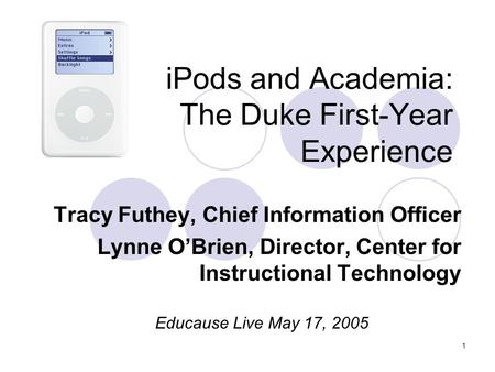 1 iPods and Academia: The Duke First-Year Experience Tracy Futhey, Chief Information Officer Lynne O’Brien, Director, Center for Instructional Technology.