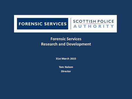 Forensic Services Research and Development 31st March 2015 Tom Nelson Director.