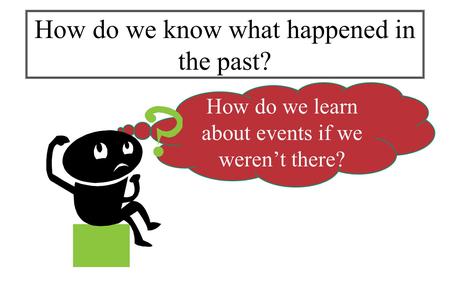 How do we learn about events if we weren’t there? How do we know what happened in the past?