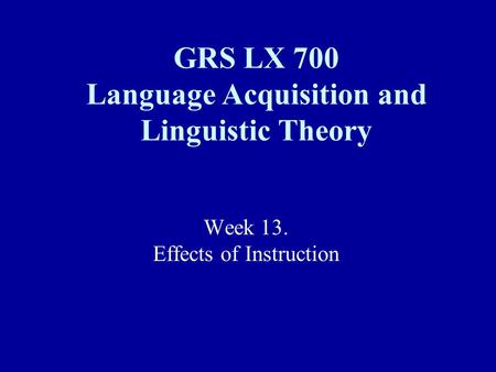 Week 13. Effects of Instruction GRS LX 700 Language Acquisition and Linguistic Theory.