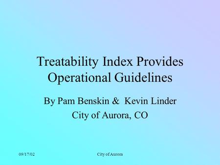09/17/02City of Aurora Treatability Index Provides Operational Guidelines By Pam Benskin & Kevin Linder City of Aurora, CO.
