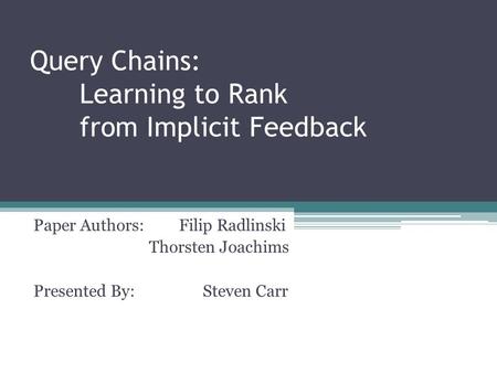 Query Chains: Learning to Rank from Implicit Feedback Paper Authors: Filip Radlinski Thorsten Joachims Presented By: Steven Carr.