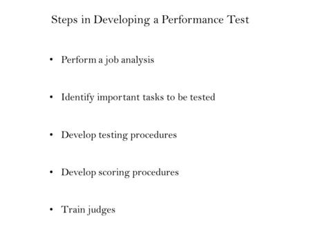 Perform a job analysis Identify important tasks to be tested Develop testing procedures Develop scoring procedures Train judges Steps in Developing a Performance.