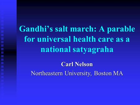 Gandhi’s salt march: A parable for universal health care as a national satyagraha Carl Nelson Northeastern University, Boston MA.