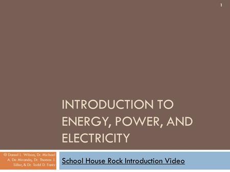 INTRODUCTION TO ENERGY, POWER, AND ELECTRICITY School House Rock Introduction Video 1 © Daniel L. Wilson, Dr. Michael A. De Miranda, Dr. Thomas J. Siller,