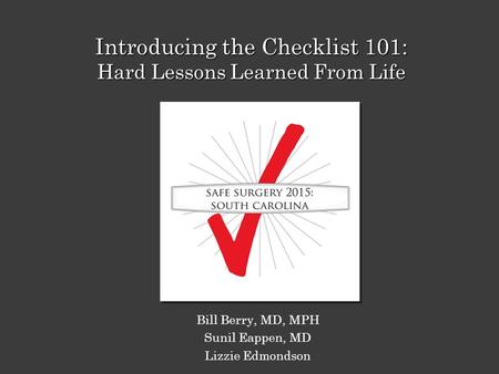 Introducing the Checklist 101: Hard Lessons Learned From Life Bill Berry, MD, MPH Sunil Eappen, MD Lizzie Edmondson.
