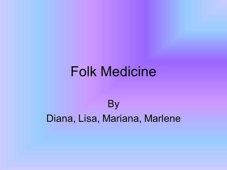 Folk Medicine By Diana, Lisa, Mariana, Marlene Folk Medicine Folk Medicine is an herb that was used in the past. Folk medicine was here before any other.
