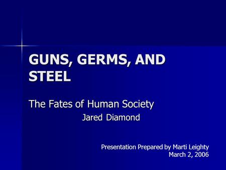 GUNS, GERMS, AND STEEL The Fates of Human Society Jared Diamond Presentation Prepared by Marti Leighty March 2, 2006.
