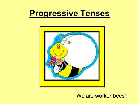 Progressive Tenses We are worker bees!. Present Progressive I He She It You We They am is are + verb + ing.