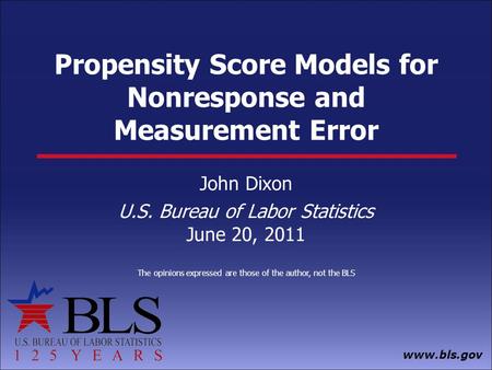 Www.bls.gov Propensity Score Models for Nonresponse and Measurement Error John Dixon U.S. Bureau of Labor Statistics June 20, 2011 The opinions expressed.