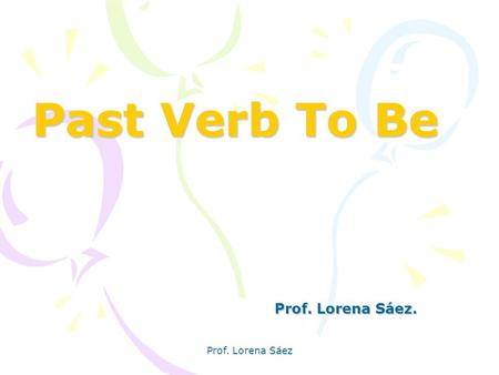Past Verb To Be Prof. Lorena Sáez. Prof. Lorena Sáez.