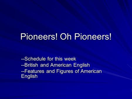 Pioneers! Oh Pioneers! --Schedule for this week --British and American English --Features and Figures of American English.