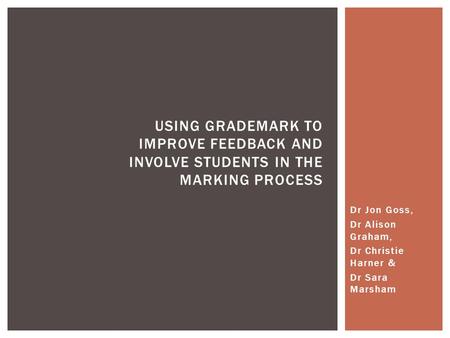 Dr Jon Goss, Dr Alison Graham, Dr Christie Harner & Dr Sara Marsham USING GRADEMARK TO IMPROVE FEEDBACK AND INVOLVE STUDENTS IN THE MARKING PROCESS.