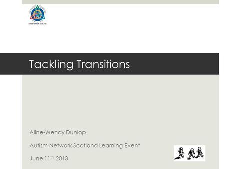 Tackling Transitions Aline-Wendy Dunlop Autism Network Scotland Learning Event June 11 th 2013.