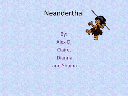Neanderthal By: Alex D, Claire, Dianna, and Shaina.