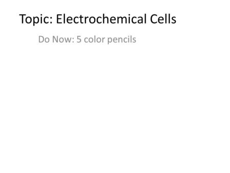 Topic: Electrochemical Cells Do Now: 5 color pencils.