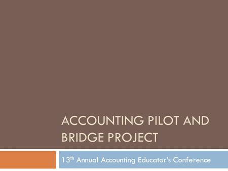 ACCOUNTING PILOT AND BRIDGE PROJECT 13 th Annual Accounting Educator’s Conference.