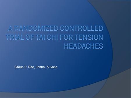 Group 2: Rae, Jenna, & Katie. Purpose  The purpose of this study was to determine the effect Tai Chi has on tension headaches  Independent variable=