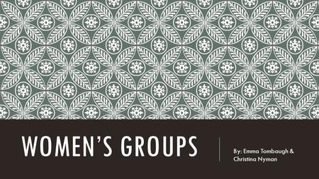 WOMEN’S GROUPS By: Emma Tombaugh & Christina Nyman.