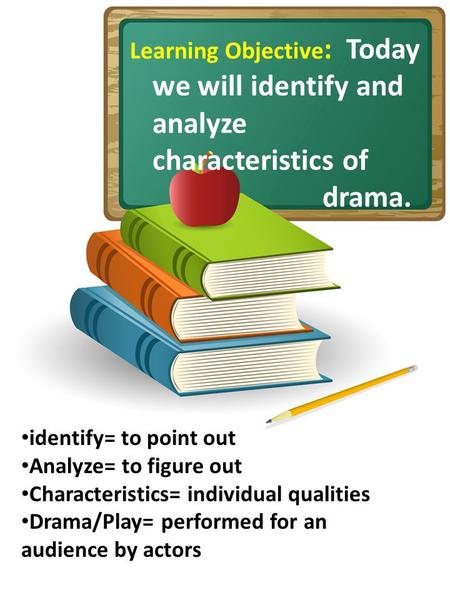 Learning Objective : Today we will identify and analyze characteristics of drama. identify= to point out Analyze= to figure out Characteristics= individual.