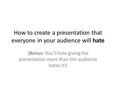 How to create a presentation that everyone in your audience will hate (Bonus: You’ll hate giving the presentation more than the audience hates it!)