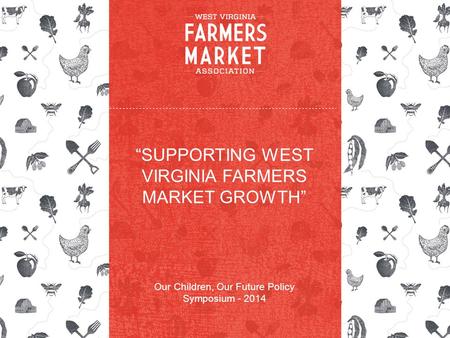 “SUPPORTING WEST VIRGINIA FARMERS MARKET GROWTH” Our Children, Our Future Policy Symposium - 2014.