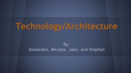 Technology/Architecture By: Alexandra, Micaela, Jake, and Stephen.