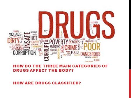 HOW DO THE THREE MAIN CATEGORIES OF DRUGS AFFECT THE BODY? HOW ARE DRUGS CLASSIFIED?