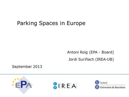Parking Spaces in Europe Antoni Roig (EPA - Board) Jordi Suriñach (IREA-UB) September 2013.