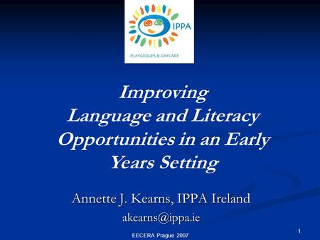 EECERA Prague 2007 1 Improving Language and Literacy Opportunities in an Early Years Setting Annette J. Kearns, IPPA Ireland