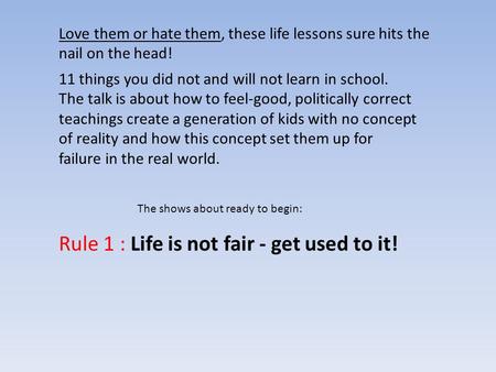 Love them or hate them, these life lessons sure hits the nail on the head! Rule 1 : Life is not fair - get used to it! The shows about ready to begin: