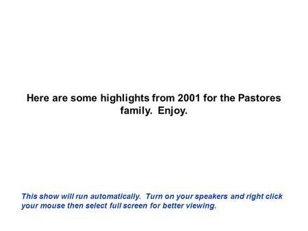 Here are some highlights from 2001 for the Pastores family. Enjoy. This show will run automatically. Turn on your speakers and right click your mouse.