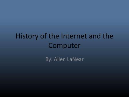 History of the Internet and the Computer By: Allen LaNear.