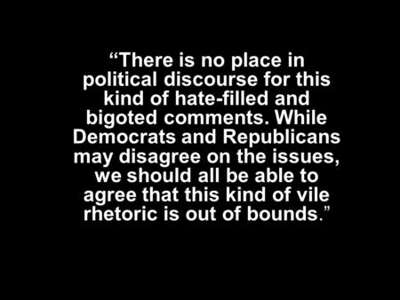 “There is no place in political discourse for this kind of hate-filled and bigoted comments. While Democrats and Republicans may disagree on the issues,