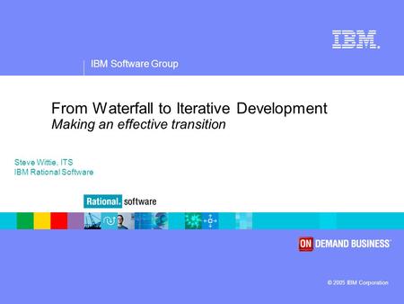 IBM Software Group ® © 2005 IBM Corporation From Waterfall to Iterative Development Making an effective transition Steve Wittie, ITS IBM Rational Software.